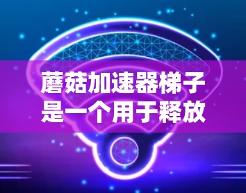 蘑菇加速器梯子是一个用于释放蘑菇以使其加速飞行的装置。以下是使用蘑菇加速器梯子的步骤