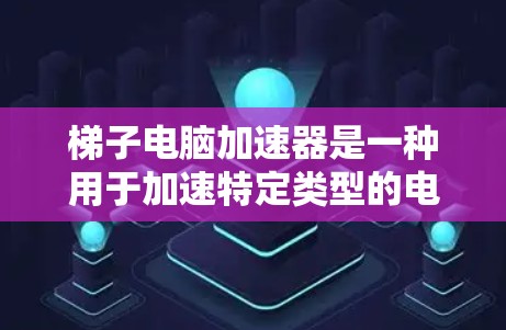 梯子电脑加速器是一种用于加速特定类型的电脑硬件的软件或硬件装置，旨在提升电脑的性能和运行速度。以下是对该工具的详细介绍和使用指南
