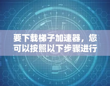 要下载梯子加速器，您可以按照以下步骤进行操作
