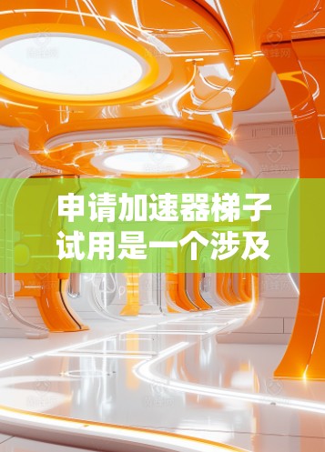 申请加速器梯子试用是一个涉及多个步骤和条件的过程，以下是详细的步骤指南