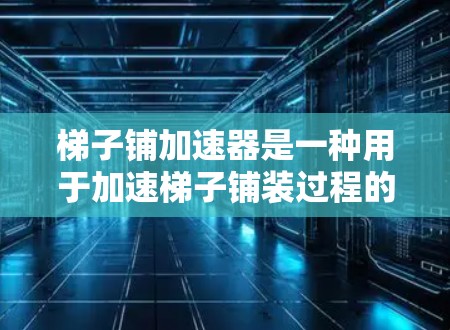 梯子铺加速器是一种用于加速梯子铺装过程的技术，通过优化材料铺装速度、减少劳动力需求、提高效率等，提升施工效率和成本控制。以下是对梯子铺加速器的详细分析