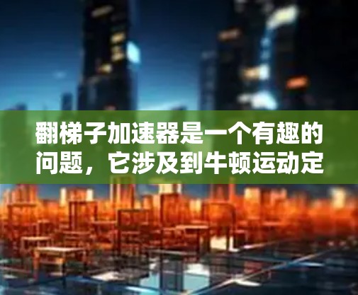 翻梯子加速器是一个有趣的问题，它涉及到牛顿运动定律和相对运动。根据分析，当梯子的下端开始向下加速时，人的加速度取决于梯子和人的质量关系