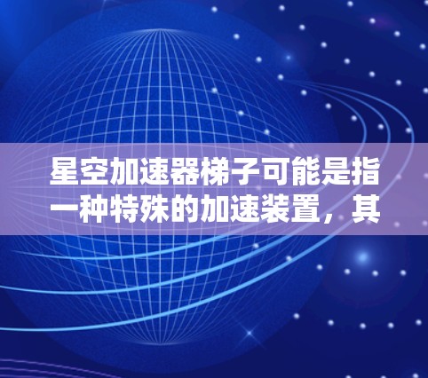 星空加速器梯子可能是指一种特殊的加速装置，其名称带有加速器和梯子两部分，可能用于加速特定的运动或移动效果。这种梯子可能具有特殊的结构或材料，用于在特定条件下加速物体或能量的传递