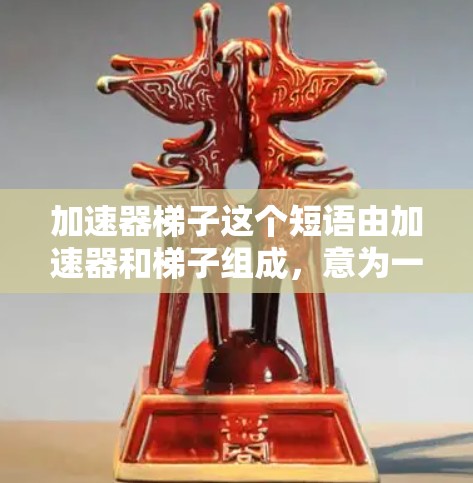 加速器梯子这个短语由加速器和梯子组成，意为一种能够加速或提升速度的工具或装置。以下是对这个短语的详细解释