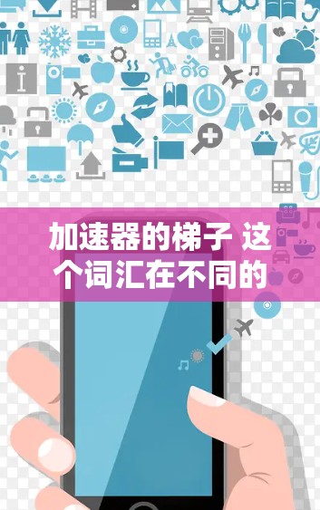 加速器的梯子 这个词汇在不同的上下文中可能有不同的含义，因此需要具体分析其用法和领域。以下是一些可能的解释