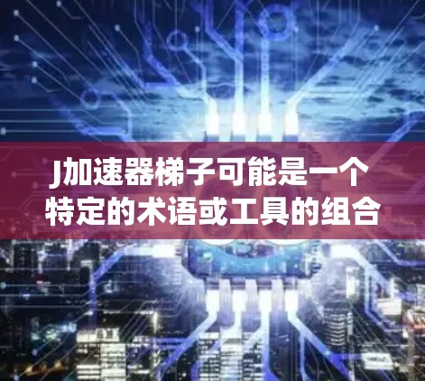 J加速器梯子可能是一个特定的术语或工具的组合,具体含义可能取决于上下文。以下是一些可能的解释 J加速器梯子可能是一个特定的术语或工具的组合,具体含义可能取决于上下文。以下是一些可能的解释