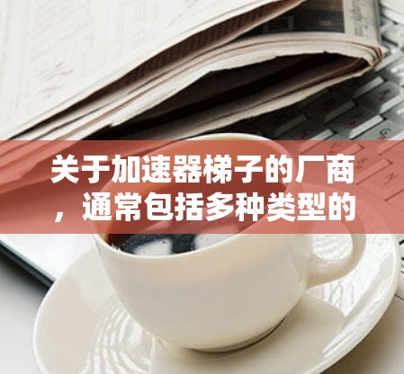 关于加速器梯子的厂商，通常包括多种类型的健身设备，如加速器梯子、循环器、力量器等。以下是一些常见的厂商和地区提供加速器梯子的厂商