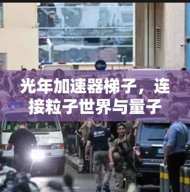 光年加速器梯子,连接粒子世界与量子世界的桥梁 光年加速器梯子,连接粒子世界与量子世界的桥梁