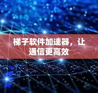 梯子软件加速器，让通信更高效