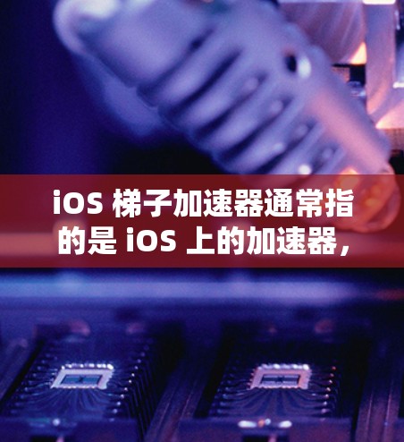 iOS 梯子加速器通常指的是 iOS 上的加速器，用于提升应用的性能和响应速度。加速器是用于加速特定任务的硬件，例如图形处理加速器（GPU）或 CPU 加速器。以下是关于加速器的一些关键点