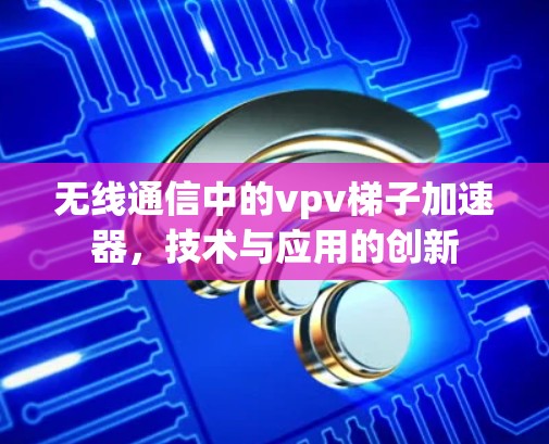 无线通信中的vpv梯子加速器，技术与应用的创新