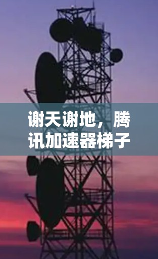 谢天谢地，腾讯加速器梯子，技术与生活的完美融合