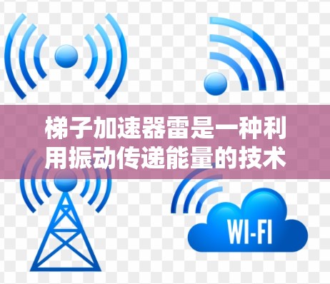 梯子加速器雷是一种利用振动传递能量的技术，通过两个梯子的振动和波导的作用，实现能量的高效传递。以下是对其工作原理的详细解释