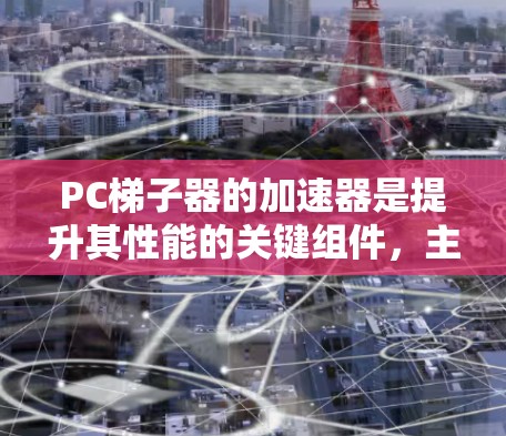 PC梯子器的加速器是提升其性能的关键组件，主要包括硬件加速器、软件加速器和网络加速器等。以下是详细的解释