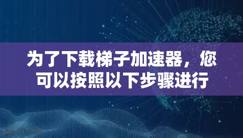 为了下载梯子加速器，您可以按照以下步骤进行