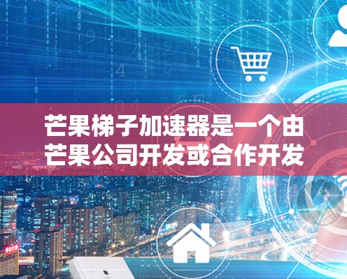 芒果梯子加速器是一个由芒果公司开发或合作开发的科技项目，旨在通过梯子式结构加速技术的传播、研发或应用。以下是对其的详细分析