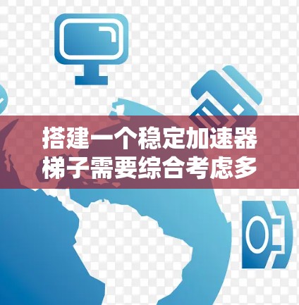搭建一个稳定加速器梯子需要综合考虑多个方面，包括软件开发、数据管理以及用户界面设计。以下是一个详细的步骤指南