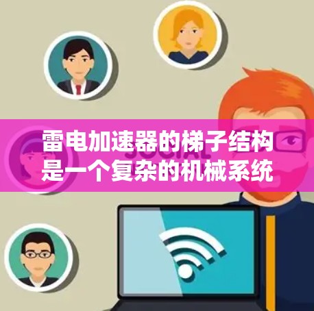 雷电加速器的梯子结构是一个复杂的机械系统，主要由顶部、中间和底部三个主要部分组成，旨在稳定和连接设备以防止设备倾斜或断裂。以下是梯子结构的关键组成部分及其功能