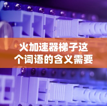 火加速器梯子这个词语的含义需要结合上下文来理解。以下是一些可能的解释