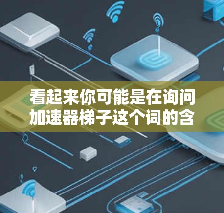 看起来你可能是在询问加速器梯子这个词的含义，可能有打字错误或者是其他意思。以下是一些可能的解释
