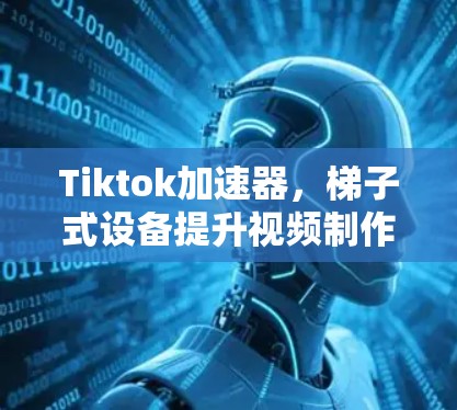 Tiktok加速器，梯子式设备提升视频制作效率