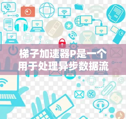梯子加速器P是一个用于处理异步数据流的加速器，基于梯子加速器的改进设计，旨在提高处理效率和灵活性。以下是对梯子加速器P的详细总结