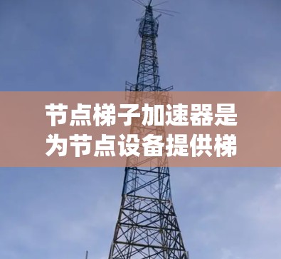 节点梯子加速器是为节点设备提供梯度下降算法加速的系统，旨在提升程序运行速度和资源利用效率。以下是对该技术的详细分析
