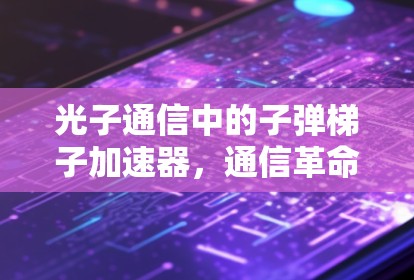 光子通信中的子弹梯子加速器，通信革命的新起点