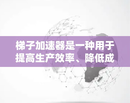 梯子加速器是一种用于提高生产效率、降低成本和提升产品质量的技术，主要通过自动化设备、自动化控制系统、数据分析和生产数据分析等方法实现。以下是关于梯子加速器的详细总结