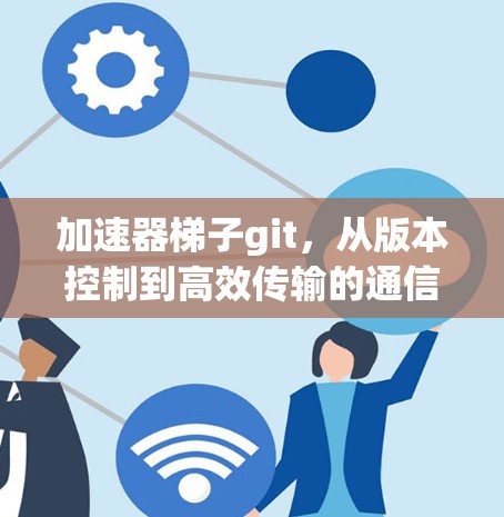 加速器梯子git，从版本控制到高效传输的通信优化