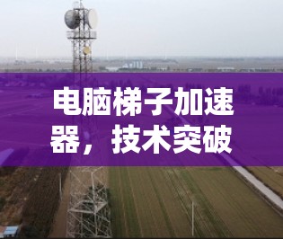 电脑梯子加速器，技术突破，提升性能至新高度