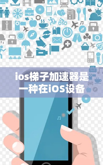 ios梯子加速器是一种在iOS设备上自动完成软件安装和设置工具的工具，类似于macOS的梯子加速器。它支持iOS 14及以上，通过特定的包进行安装和配置。以下是关于ios梯子加速器的详细信息