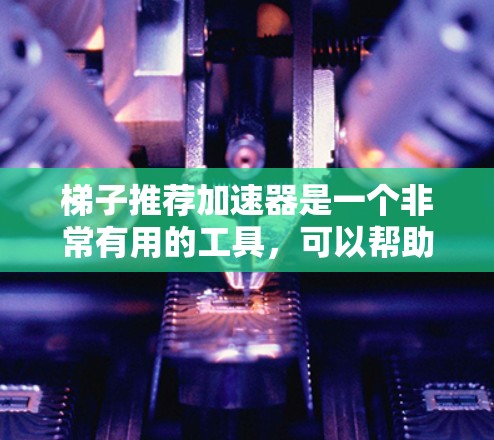 梯子推荐加速器是一个非常有用的工具，可以帮助梯子设计师快速找到符合特定需求的梯子。以下是一些详细的步骤和建议，帮助您更好地使用这个工具