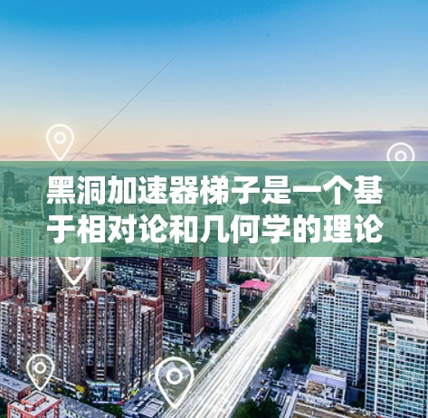 黑洞加速器梯子是一个基于相对论和几何学的理论概念，通过多个虫洞连接，实现物体从一个节点加速到另一个节点。以下是对其的详细分析和结论