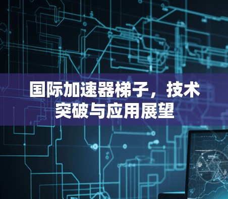 国际加速器梯子，技术突破与应用展望
