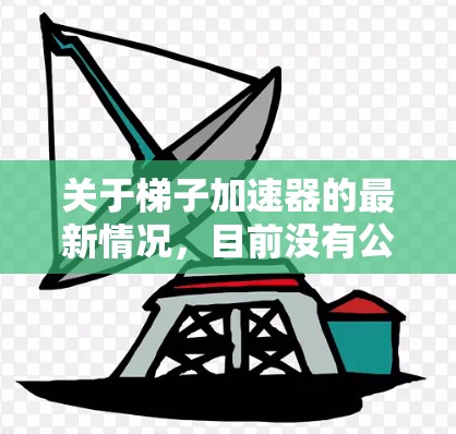 关于梯子加速器的最新情况，目前没有公开的官方信息表明梯子加速器已经发布过新的版本。如果你指的是某个特定的梯子加速器的最新版本，建议查阅其官方网站或相关的技术论坛和社区，以获取最新的信息