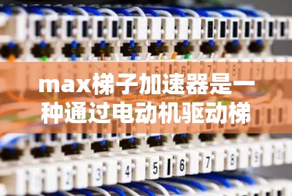 max梯子加速器是一种通过电动机驱动梯子板加速的装置，通常由多个梯子板并列使用。以下是对max梯子加速器的详细分析和解决方案