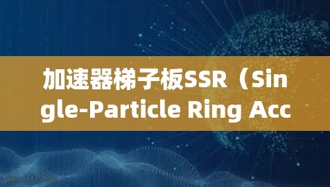 加速器梯子板SSR（Single-Particle Ring Accelerator）是一种在加速器中用于加速粒子流的结构，广泛应用于高能物理和粒子加速技术。以下是对SSR的详细分析