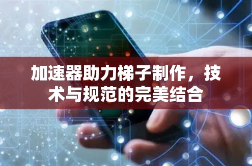 加速器助力梯子制作，技术与规范的完美结合