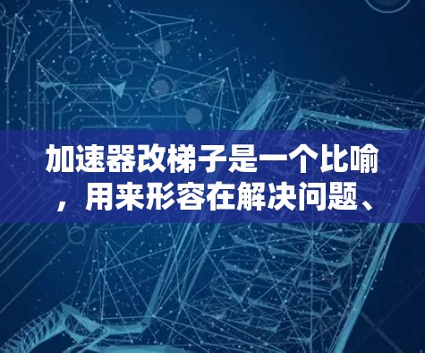 加速器改梯子是一个比喻，用来形容在解决问题、优化流程或学习过程中，找到一种更高效的方法来达到目标。它将复杂的问题比喻为建造房子，即通过改变方法和策略，逐步逼近最终的成果