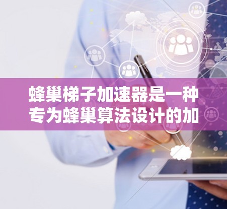 蜂巢梯子加速器是一种专为蜂巢算法设计的加速器，主要通过将蜂巢网络转换为梯子结构来优化计算效率。以下是对蜂巢梯子加速器的详细解释