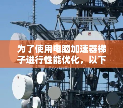 为了使用电脑加速器梯子进行性能优化，以下是详细的步骤