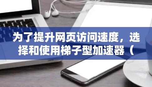 为了提升网页访问速度，选择和使用梯子型加速器（如加速器梯子蓝灯）是一个有效的策略。以下是一个有条理的步骤指南，帮助您高效使用这个工具