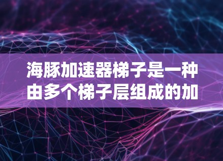 海豚加速器梯子是一种由多个梯子层组成的加速系统，每个梯子层可能具有特定的功能，用于加速不同的海豚或模拟不同的加速场景。以下是对该概念的详细分析