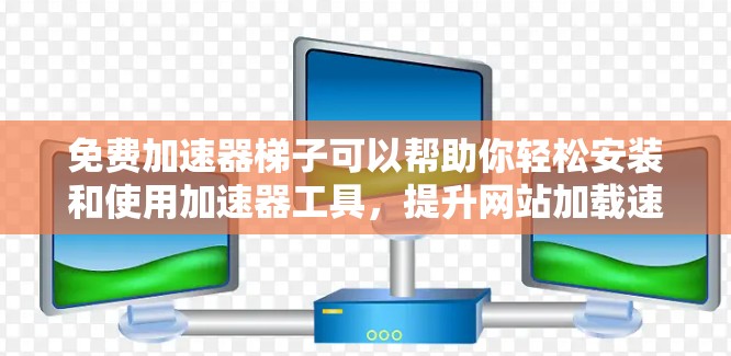 免费加速器梯子可以帮助你轻松安装和使用加速器工具，提升网站加载速度。以下是一些常见的免费加速器梯子及其使用方法