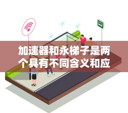 加速器和永梯子是两个具有不同含义和应用的术语，分别在技术、游戏和其他领域中被广泛使用。以下是它们的详细解释