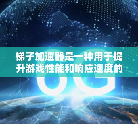 梯子加速器是一种用于提升游戏性能和响应速度的工具，通常用于视频游戏、网络游戏或模拟游戏。梯子加速器的核心功能是将游戏加载到更快的网络上，从而提高玩家的体验