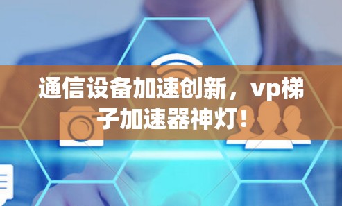 通信设备加速创新，vp梯子加速器神灯！