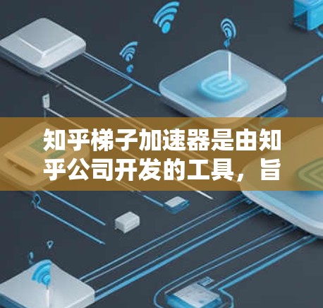 知乎梯子加速器是由知乎公司开发的工具，旨在帮助内容创作者和用户更高效地利用其平台。梯子加速器通过提供内容审核、生成和社区互动等功能，提升内容质量并提高曝光度。以下是对该工具的详细说明