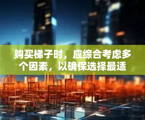 购买梯子时，应综合考虑多个因素，以确保选择最适合自己的产品。以下是一步步的建议